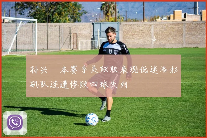孙兴慜本赛季美职联表现低迷洛杉矶队连遭惨败四球失利