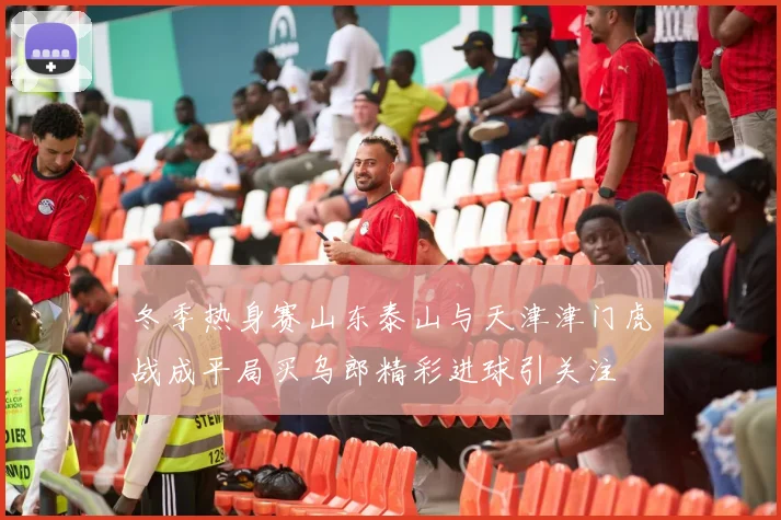 冬季热身赛山东泰山与天津津门虎战成平局买乌郎精彩进球引关注