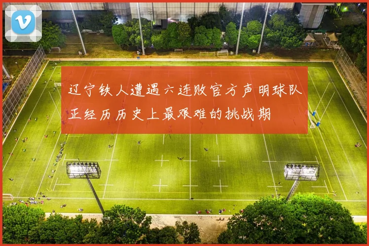辽宁铁人遭遇六连败官方声明球队正经历历史上最艰难的挑战期