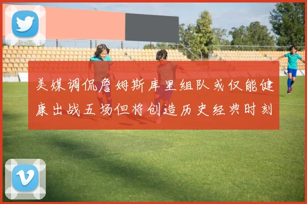 美媒调侃詹姆斯库里组队或仅能健康出战五场但将创造历史经典时刻