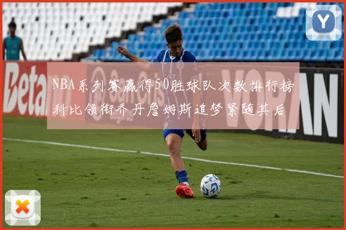 NBA系列赛赢得50胜球队次数排行榜科比领衔乔丹詹姆斯追梦紧随其后
