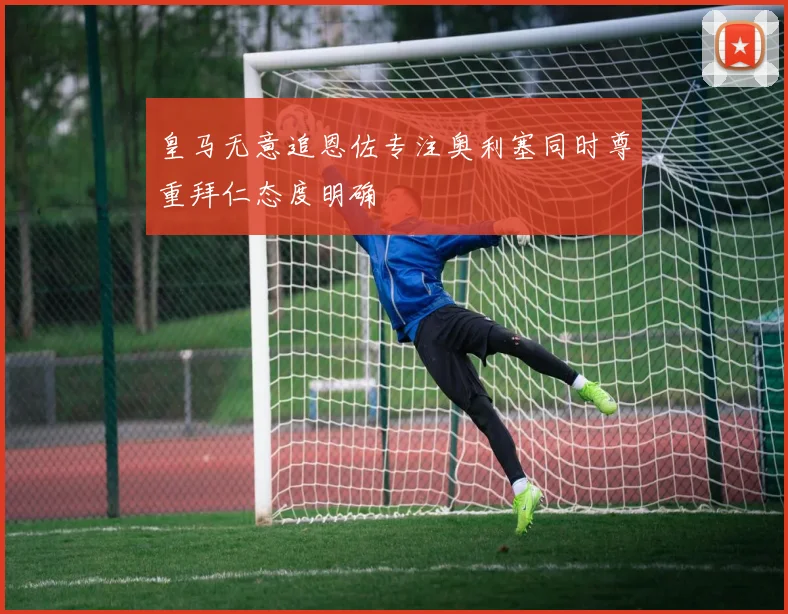 皇马无意追恩佐专注奥利塞同时尊重拜仁态度明确