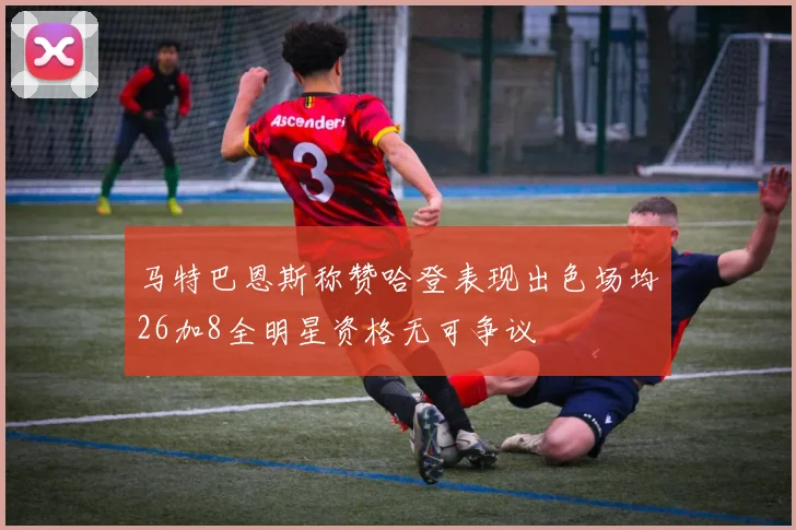 马特巴恩斯称赞哈登表现出色场均26加8全明星资格无可争议