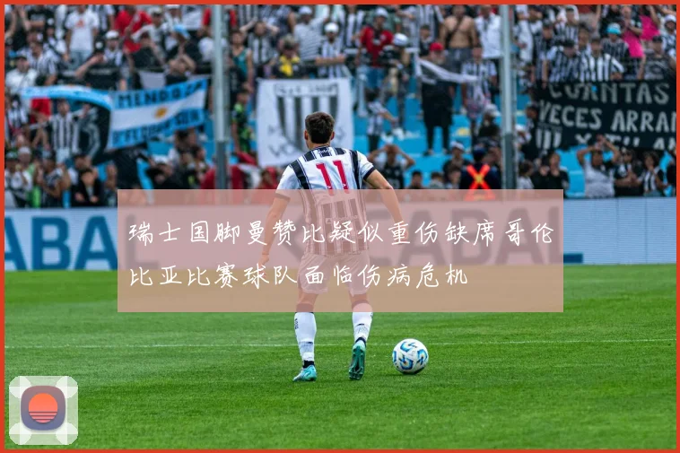 瑞士国脚曼赞比疑似重伤缺席哥伦比亚比赛球队面临伤病危机