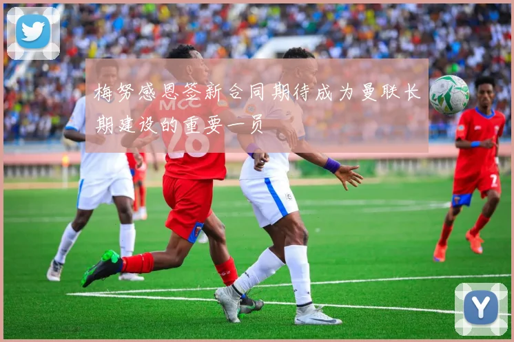 梅努感恩签新合同期待成为曼联长期建设的重要一员