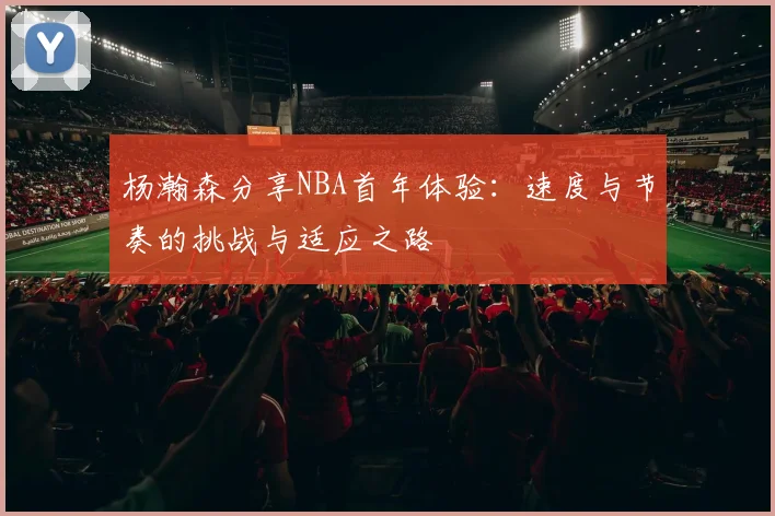 杨瀚森分享NBA首年体验：速度与节奏的挑战与适应之路