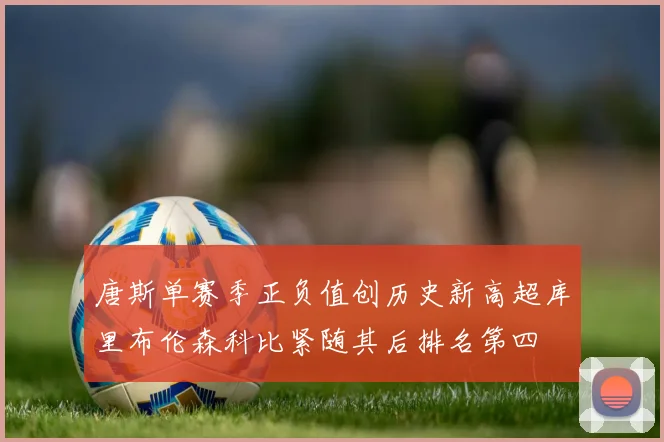 唐斯单赛季正负值创历史新高超库里布伦森科比紧随其后排名第四