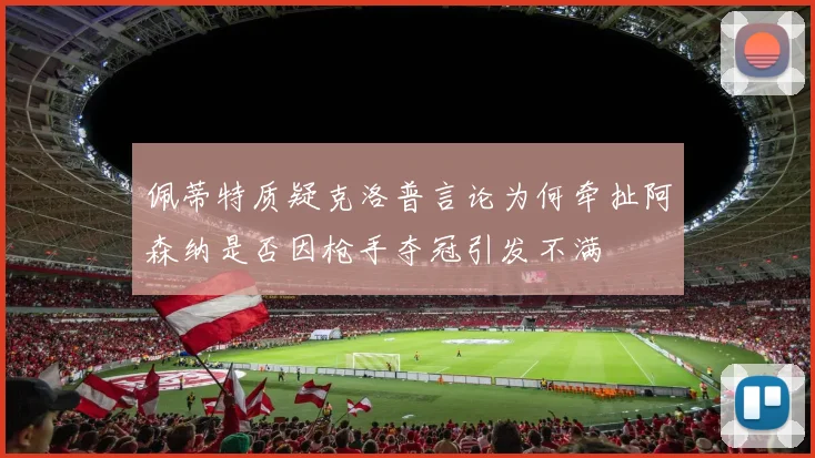 佩蒂特质疑克洛普言论为何牵扯阿森纳是否因枪手夺冠引发不满