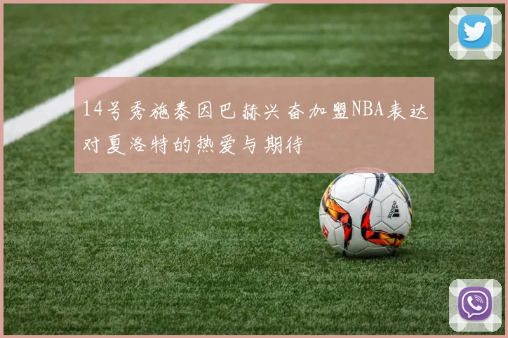 14号秀施泰因巴赫兴奋加盟NBA表达对夏洛特的热爱与期待
