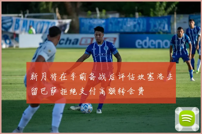 新月将在季前备战后评估坎塞洛去留巴萨拒绝支付高额转会费