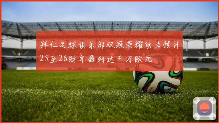 拜仁足球俱乐部双冠荣耀助力预计25至26财年盈利达千万欧元